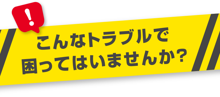 こんなトラブルで困ってはいませんか？